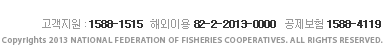 고객지원 : 1588-1515   해외이용 82-2-2013-0000   공제보험 1588-4119 Copyrights 2013 NATIONAL FEDERATION OF FISHERIES COOPERATIVES. ALL RIGHTS RESERVED.